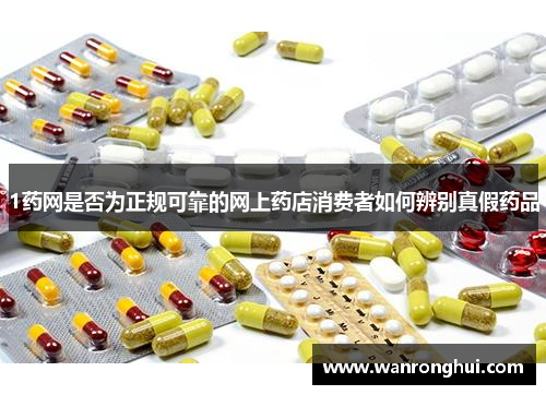 1药网是否为正规可靠的网上药店消费者如何辨别真假药品