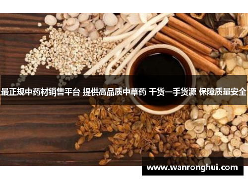 最正规中药材销售平台 提供高品质中草药 干货一手货源 保障质量安全