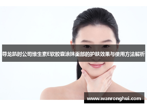 尊龙凯时公司维生素E软胶囊涂抹面部的护肤效果与使用方法解析