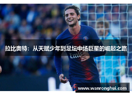 拉比奥特：从天赋少年到足坛中场巨星的崛起之路